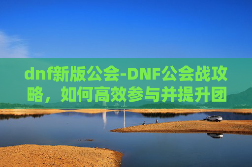 dnf新版公会-DNF公会战攻略，如何高效参与并提升团队实力