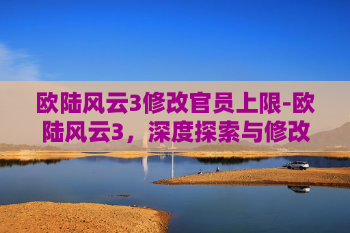 欧陆风云3修改官员上限-欧陆风云3，深度探索与修改技巧