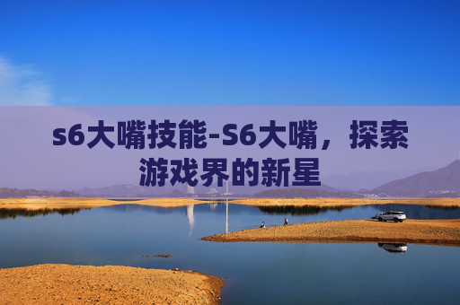 s6大嘴技能-S6大嘴，探索游戏界的新星