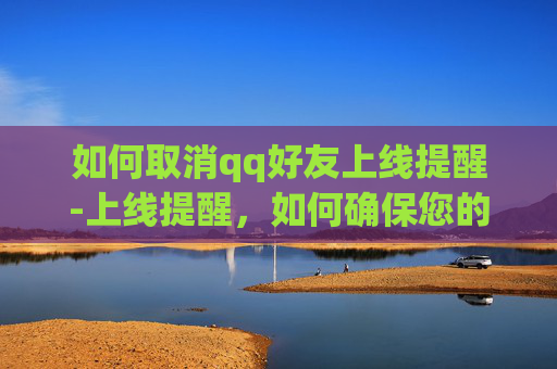 如何取消qq好友上线提醒-上线提醒，如何确保您的网站或应用在上线时表现最佳？