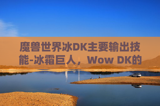 魔兽世界冰DK主要输出技能-冰霜巨人，Wow DK的终极输出技巧