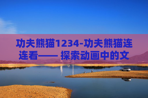 功夫熊猫1234-功夫熊猫连连看—— 探索动画中的文化与艺术