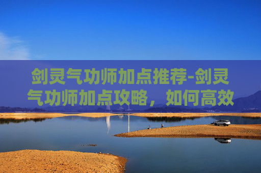 剑灵气功师加点推荐-剑灵气功师加点攻略，如何高效提升角色实力
