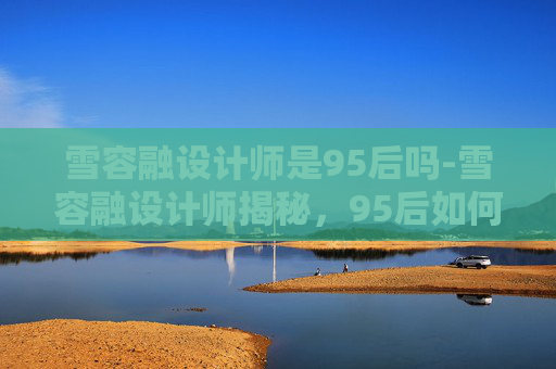 雪容融设计师是95后吗-雪容融设计师揭秘，95后如何成为国宝级IP的缔造者