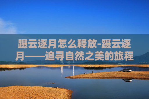 蹑云逐月怎么释放-蹑云逐月——追寻自然之美的旅程