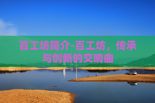 百工坊简介-百工坊，传承与创新的交响曲