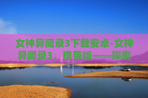 女神异闻录3下载安卓-女神异闻录3，携带版——探索游戏世界的奇幻旅程