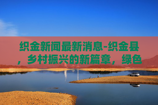 织金新闻最新消息-织金县，乡村振兴的新篇章，绿色发展的典范