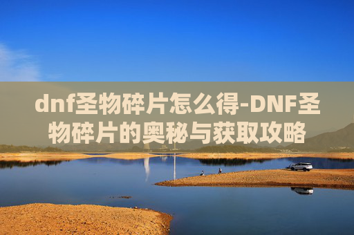 dnf圣物碎片怎么得-DNF圣物碎片的奥秘与获取攻略 dnf圣物碎片怎么得-DNF圣物碎片的奥秘与获取攻略