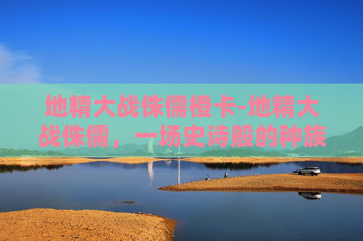 地精大战侏儒橙卡-地精大战侏儒，一场史诗般的种族冲突