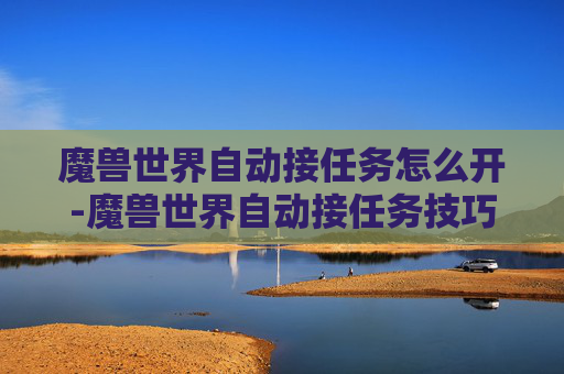 魔兽世界自动接任务怎么开-魔兽世界自动接任务技巧全解析