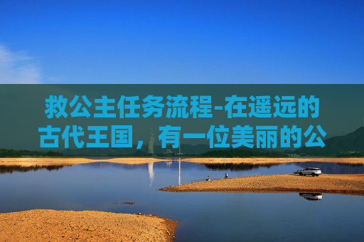 救公主任务流程-在遥远的古代王国，有一位美丽的公主被邪恶的巫师囚禁在一个黑暗的城堡中。这个城堡位于一片茂密的森林深处，四周被高高的围墙包围着，只有一条狭窄的小径可以通往城堡的大门
