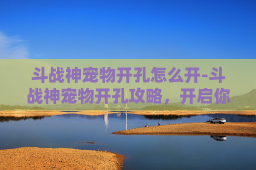 斗战神宠物开孔怎么开-斗战神宠物开孔攻略,开启你的专属战斗伙伴! 斗战神宠物开孔怎么开-斗战神宠物开孔攻略,开启你的专属战斗伙伴!