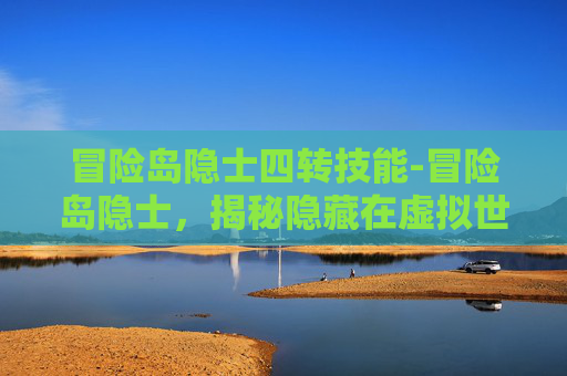 冒险岛隐士四转技能-冒险岛隐士，揭秘隐藏在虚拟世界的神秘力量