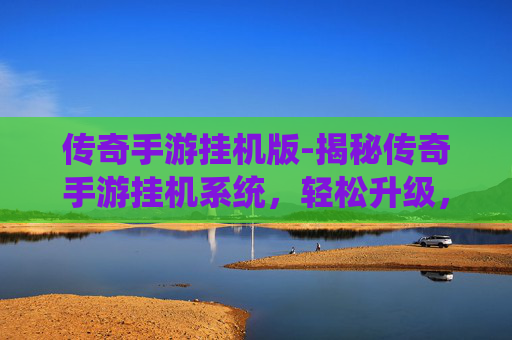 传奇手游挂机版-揭秘传奇手游挂机系统，轻松升级，效率惊人