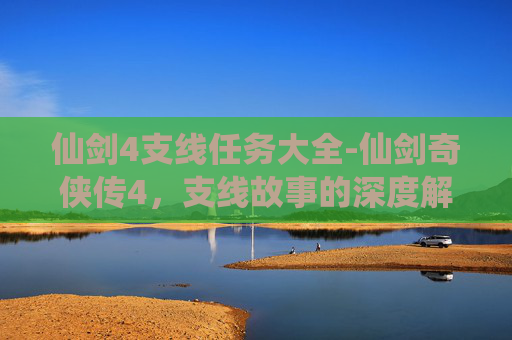 仙剑4支线任务大全-仙剑奇侠传4，支线故事的深度解析
