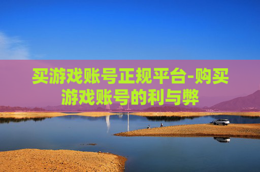 买游戏账号正规平台-购买游戏账号的利与弊