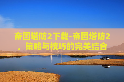 帝国塔防2下载-帝国塔防2，策略与技巧的完美结合
