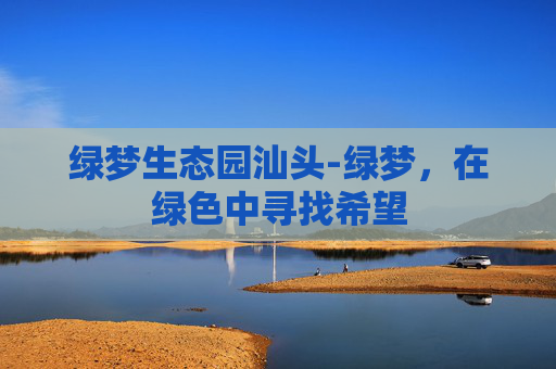 绿梦生态园汕头-绿梦，在绿色中寻找希望