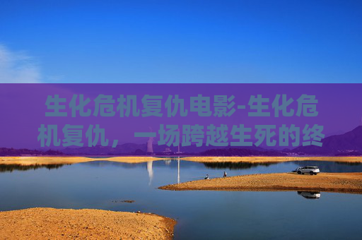 生化危机复仇电影-生化危机复仇，一场跨越生死的终极对决