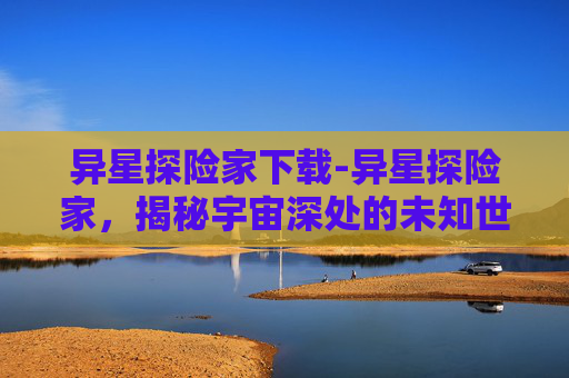 异星探险家下载-异星探险家，揭秘宇宙深处的未知世界