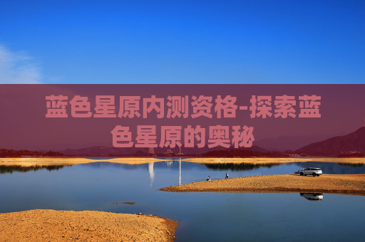 蓝色星原内测资格-探索蓝色星原的奥秘