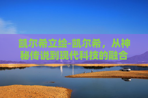 凯尔希立绘-凯尔希，从神秘传说到现代科技的融合