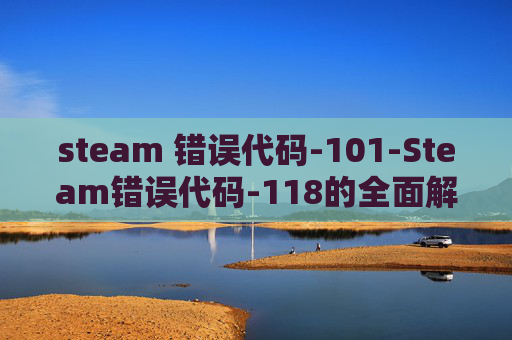 steam 错误代码-101-Steam错误代码-118的全面解析与解决策略 steam 错误代码-101-Steam错误代码-118的全面解析与解决策略