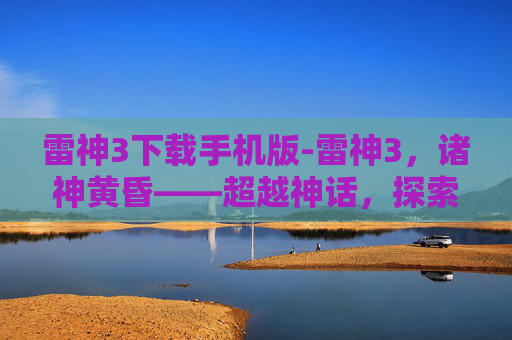 雷神3下载手机版-雷神3，诸神黄昏——超越神话，探索英雄的终极试炼