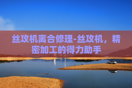 丝攻机离合修理-丝攻机，精密加工的得力助手