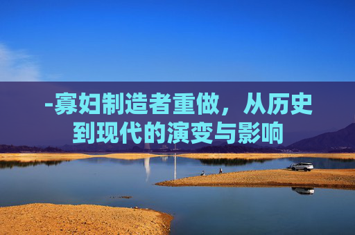 -寡妇制造者重做，从历史到现代的演变与影响