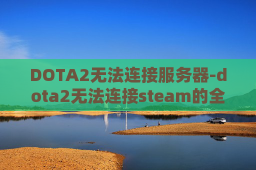 DOTA2无法连接服务器-dota2无法连接steam的全面解析与解决策略