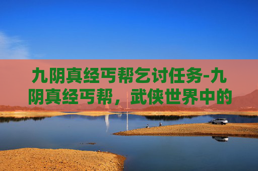 九阴真经丐帮乞讨任务-九阴真经丐帮，武侠世界中的传奇门派