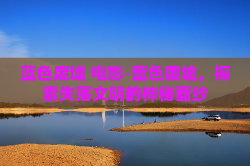 蓝色废墟 电影-蓝色废墟，探索失落文明的神秘面纱