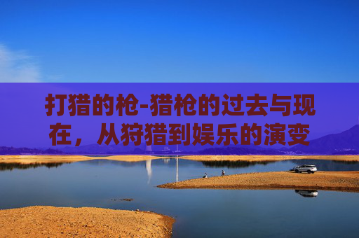 打猎的枪-猎枪的过去与现在，从狩猎到娱乐的演变