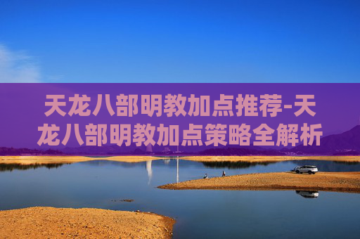天龙八部明教加点推荐-天龙八部明教加点策略全解析