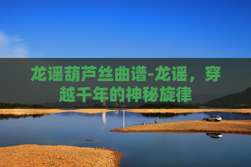 龙谣葫芦丝曲谱-龙谣，穿越千年的神秘旋律