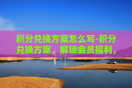 积分兑换方案怎么写-积分兑换方案，解锁会员福利，提升用户体验