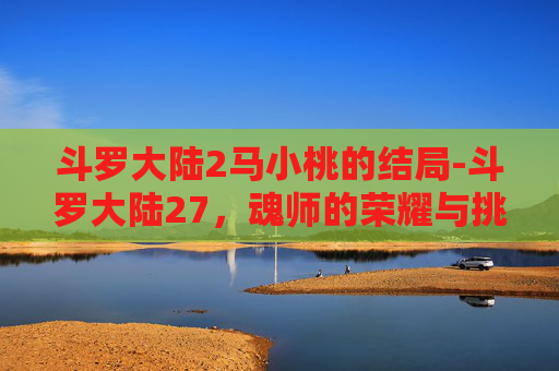斗罗大陆2马小桃的结局-斗罗大陆27，魂师的荣耀与挑战