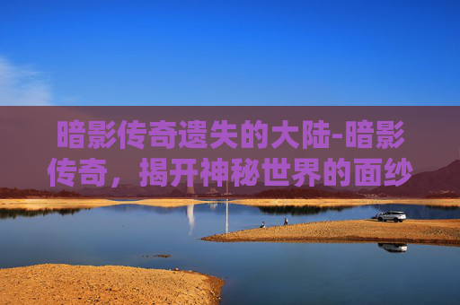 暗影传奇遗失的大陆-暗影传奇，揭开神秘世界的面纱