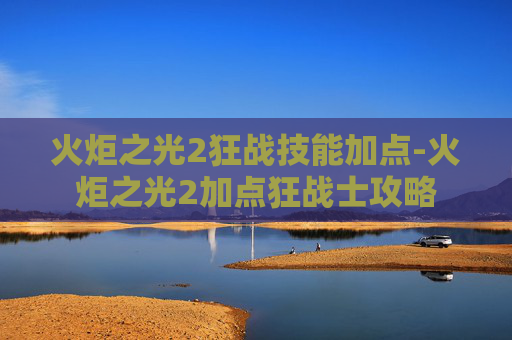 火炬之光2狂战技能加点-火炬之光2加点狂战士攻略