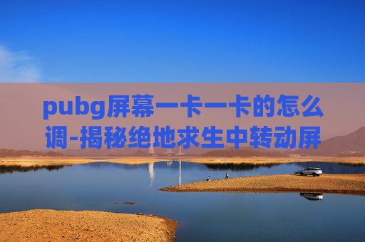 pubg屏幕一卡一卡的怎么调-揭秘绝地求生中转动屏幕卡顿的真相