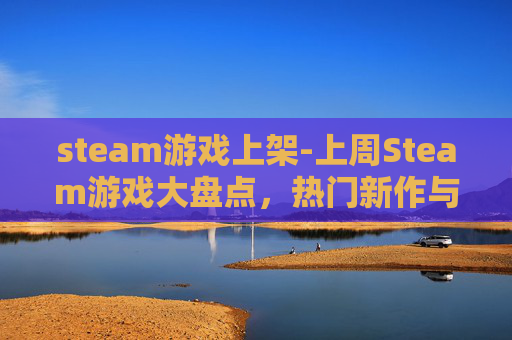 steam游戏上架-上周Steam游戏大盘点，热门新作与经典佳作齐飞
