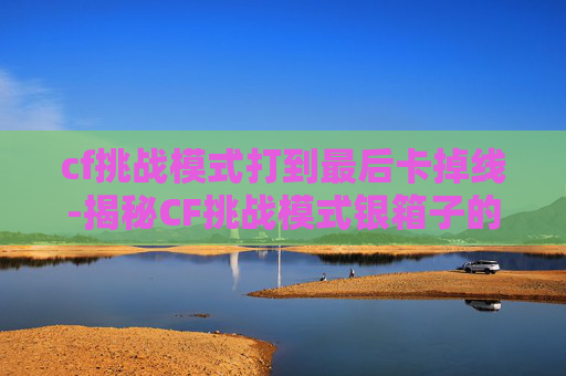 cf挑战模式打到最后卡掉线-揭秘CF挑战模式银箱子的神秘面纱