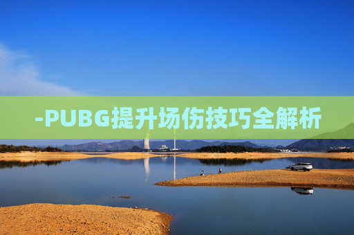 -PUBG提升场伤技巧全解析