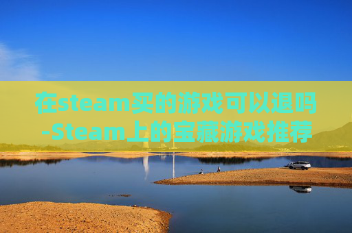 在steam买的游戏可以退吗-Steam上的宝藏游戏推荐，从经典到新星，总有一款适合你