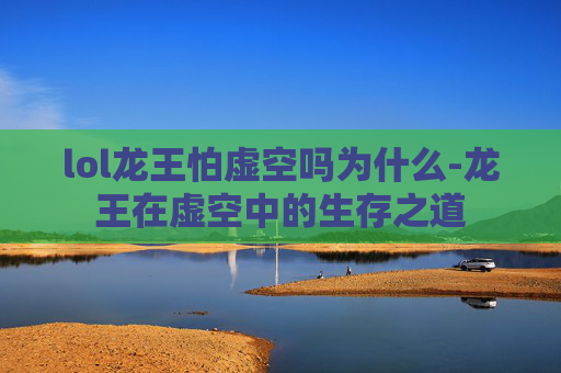 lol龙王怕虚空吗为什么-龙王在虚空中的生存之道