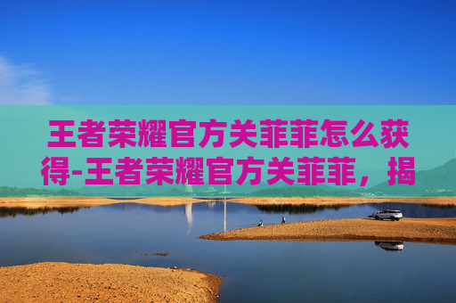 王者荣耀官方关菲菲怎么获得-王者荣耀官方关菲菲,揭秘游戏背后的女性力量 王者荣耀官方关菲菲怎么获得-王者荣耀官方关菲菲,揭秘游戏背后的女性力量