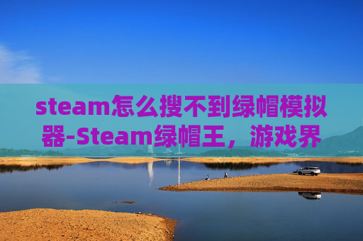 steam怎么搜不到绿帽模拟器-Steam绿帽王，游戏界的不忠现象与玩家权益保护