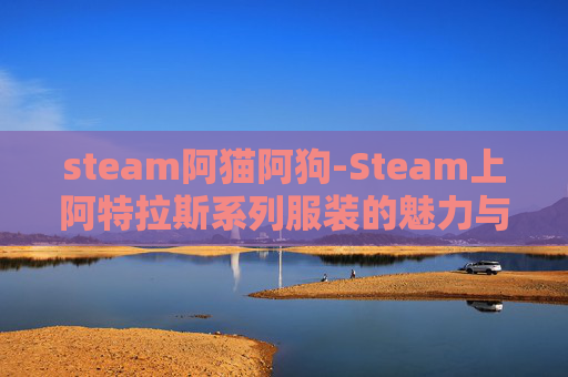 steam阿猫阿狗-Steam上阿特拉斯系列服装的魅力与选择指南